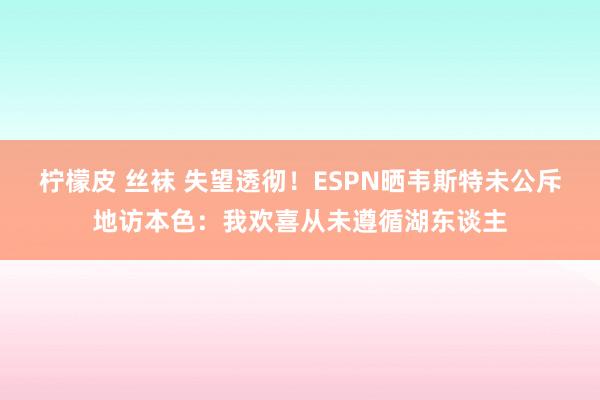 柠檬皮 丝袜 失望透彻！ESPN晒韦斯特未公斥地访本色：我欢喜从未遵循湖东谈主