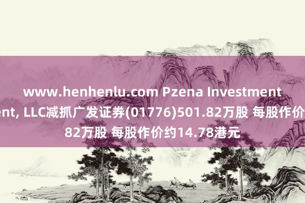 www.henhenlu.com Pzena Investment Management， LLC减抓广发证券(01776)501.82万股 每股作价约14.78港元