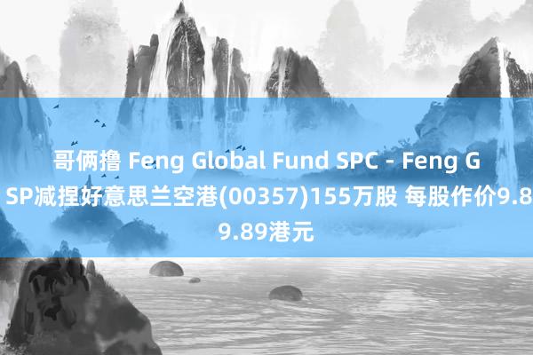 哥俩撸 Feng Global Fund SPC - Feng Global SP减捏好意思兰空港(00357)155万股 每股作价9.89港元