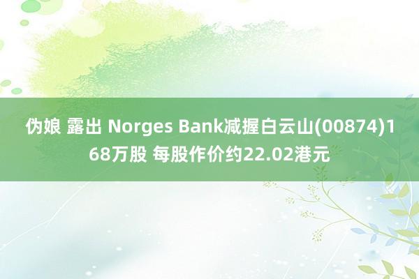 伪娘 露出 Norges Bank减握白云山(00874)168万股 每股作价约22.02港元