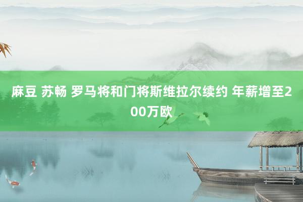 麻豆 苏畅 罗马将和门将斯维拉尔续约 年薪增至200万欧