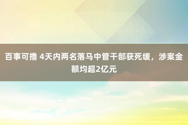 百事可撸 4天内两名落马中管干部获死缓，涉案金额均超2亿元