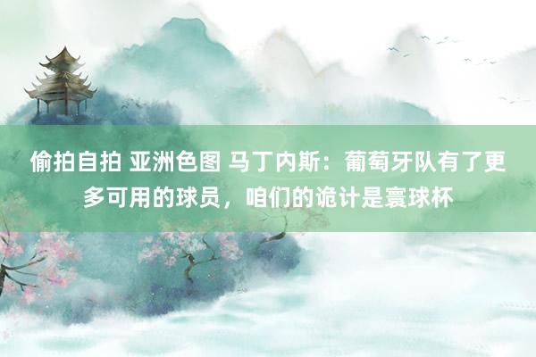 偷拍自拍 亚洲色图 马丁内斯：葡萄牙队有了更多可用的球员，咱们的诡计是寰球杯