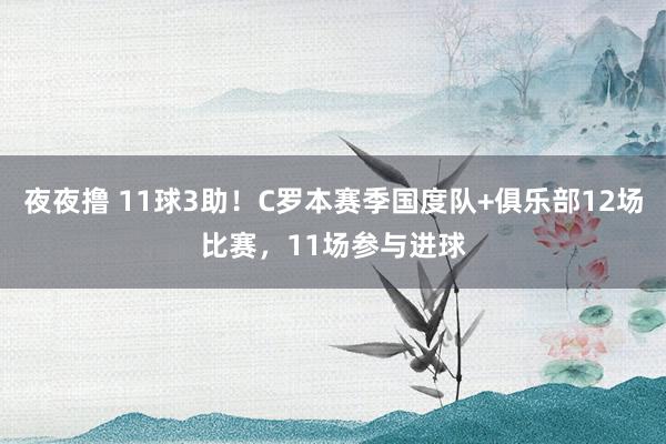 夜夜撸 11球3助！C罗本赛季国度队+俱乐部12场比赛，11场参与进球