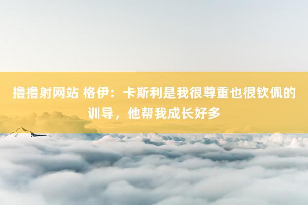 撸撸射网站 格伊：卡斯利是我很尊重也很钦佩的训导，他帮我成长好多