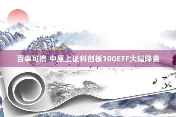 百事可撸 中原上证科创板100ETF大幅降费