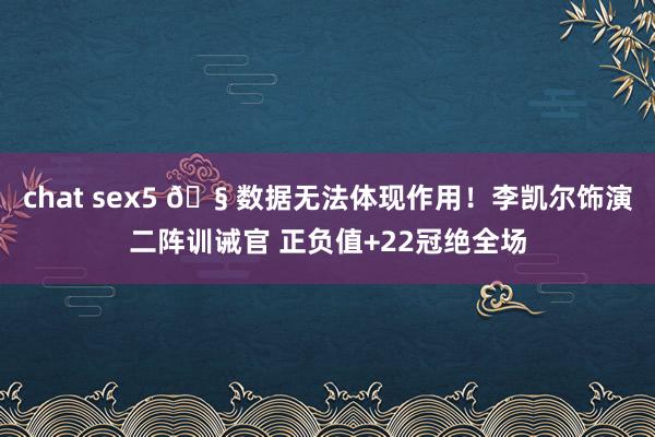 chat sex5 🧠数据无法体现作用！李凯尔饰演二阵训诫官 正负值+22冠绝全场