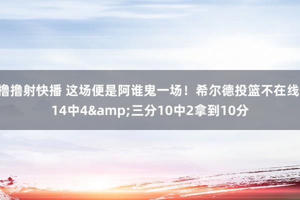 撸撸射快播 这场便是阿谁鬼一场！希尔德投篮不在线 14中4&三分10中2拿到10分