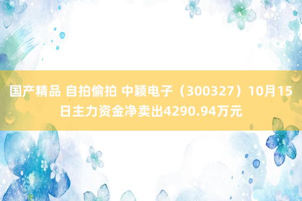 国产精品 自拍偷拍 中颖电子（300327）10月15日主力资金净卖出4290.94万元