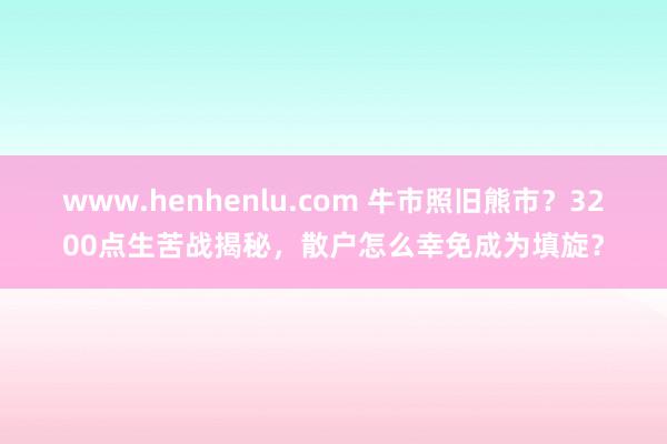 www.henhenlu.com 牛市照旧熊市？3200点生苦战揭秘，散户怎么幸免成为填旋？