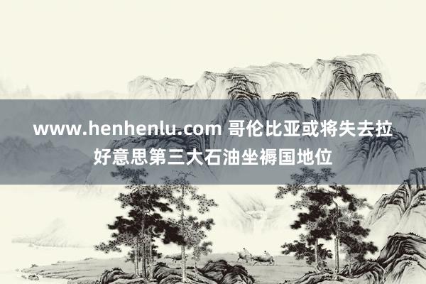 www.henhenlu.com 哥伦比亚或将失去拉好意思第三大石油坐褥国地位