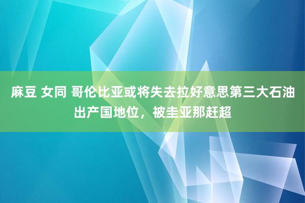 麻豆 女同 哥伦比亚或将失去拉好意思第三大石油出产国地位，被圭亚那赶超