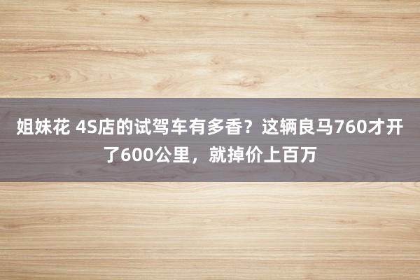 姐妹花 4S店的试驾车有多香？这辆良马760才开了600公里，就掉价上百万