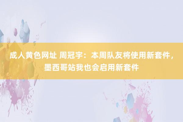 成人黄色网址 周冠宇：本周队友将使用新套件，墨西哥站我也会启用新套件