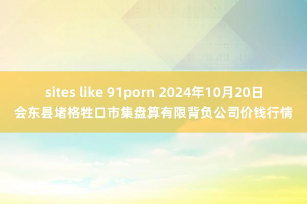 sites like 91porn 2024年10月20日会东县堵格牲口市集盘算有限背负公司价钱行情