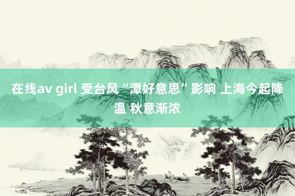 在线av girl 受台风“潭好意思”影响 上海今起降温 秋意渐浓