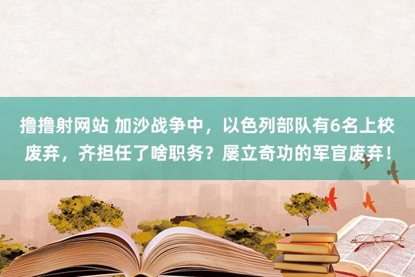 撸撸射网站 加沙战争中，以色列部队有6名上校废弃，齐担任了啥职务？屡立奇功的军官废弃！