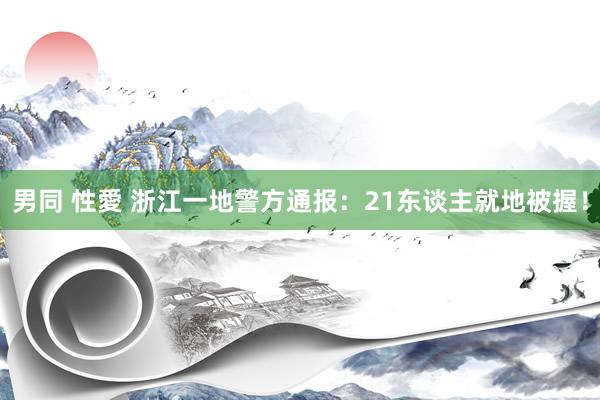 男同 性愛 浙江一地警方通报：21东谈主就地被握！