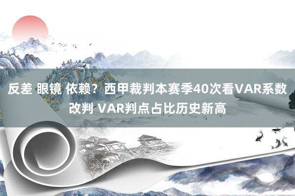 反差 眼镜 依赖？西甲裁判本赛季40次看VAR系数改判 VAR判点占比历史新高