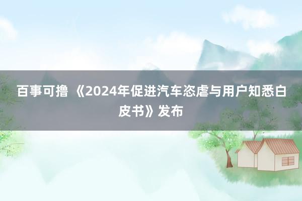 百事可撸 《2024年促进汽车恣虐与用户知悉白皮书》发布