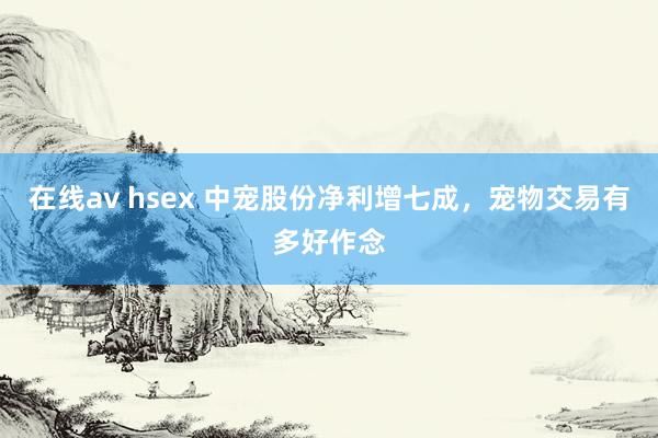 在线av hsex 中宠股份净利增七成，宠物交易有多好作念