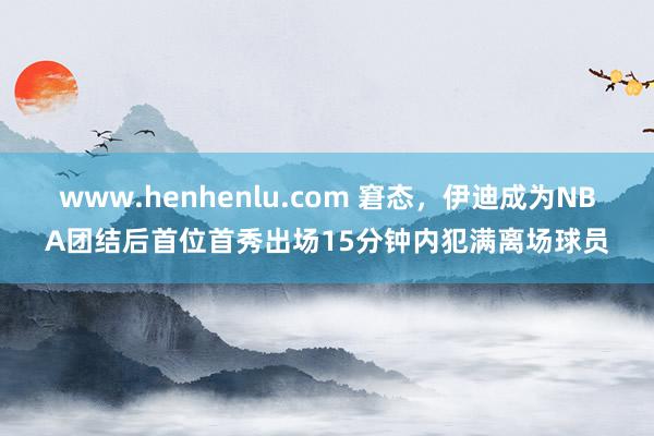 www.henhenlu.com 窘态，伊迪成为NBA团结后首位首秀出场15分钟内犯满离场球员