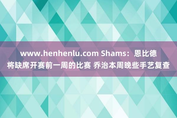 www.henhenlu.com Shams：恩比德将缺席开赛前一周的比赛 乔治本周晚些手艺复查