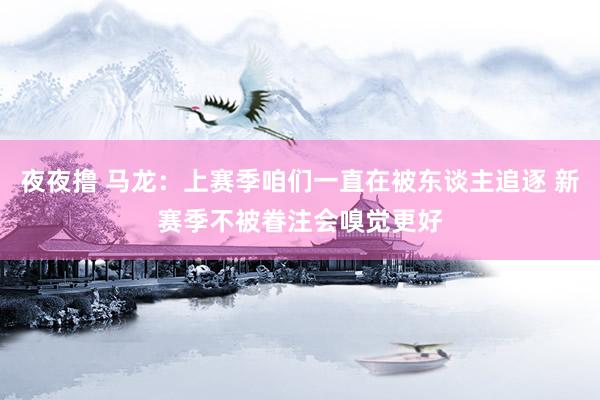 夜夜撸 马龙：上赛季咱们一直在被东谈主追逐 新赛季不被眷注会嗅觉更好