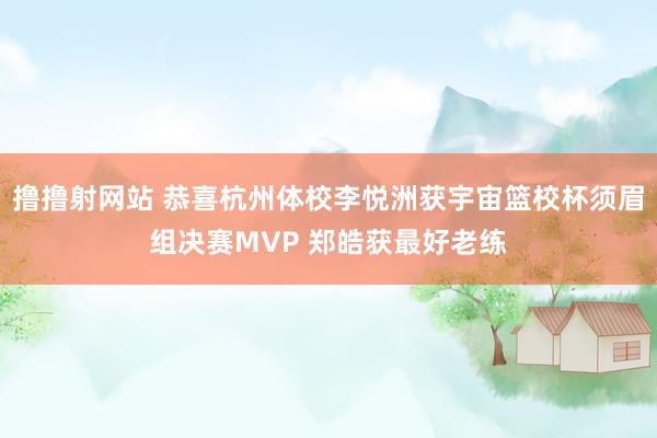 撸撸射网站 恭喜杭州体校李悦洲获宇宙篮校杯须眉组决赛MVP 郑皓获最好老练