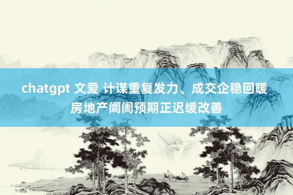 chatgpt 文爱 计谋重复发力、成交企稳回暖 房地产阛阓预期正迟缓改善