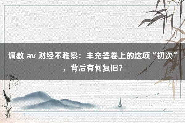 调教 av 财经不雅察：丰充答卷上的这项“初次”，背后有何复旧？