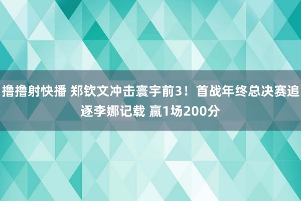 撸撸射快播 郑钦文冲击寰宇前3！首战年终总决赛追逐李娜记载 赢1场200分