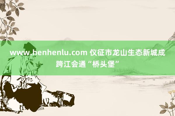 www.henhenlu.com 仪征市龙山生态新城成跨江会通“桥头堡”