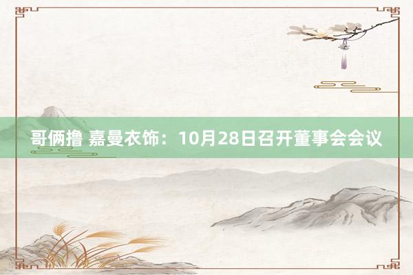 哥俩撸 嘉曼衣饰：10月28日召开董事会会议