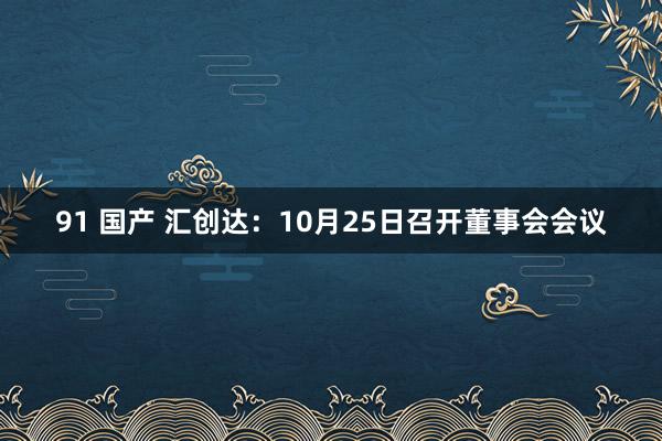 91 国产 汇创达：10月25日召开董事会会议