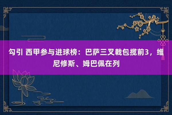 勾引 西甲参与进球榜：巴萨三叉戟包揽前3，维尼修斯、姆巴佩在列