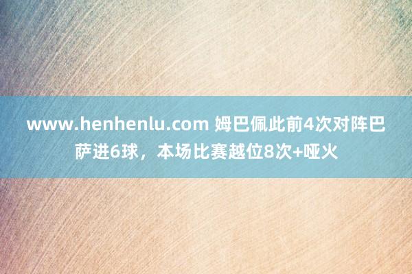 www.henhenlu.com 姆巴佩此前4次对阵巴萨进6球，本场比赛越位8次+哑火