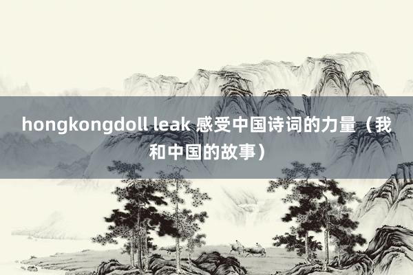 hongkongdoll leak 感受中国诗词的力量（我和中国的故事）