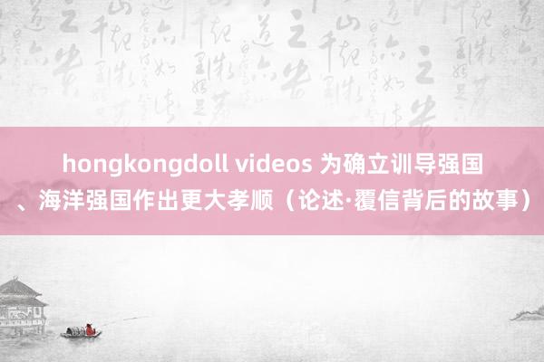 hongkongdoll videos 为确立训导强国、海洋强国作出更大孝顺（论述·覆信背后的故事）