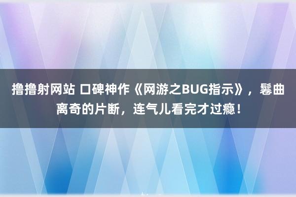 撸撸射网站 口碑神作《网游之BUG指示》，鬈曲离奇的片断，连气儿看完才过瘾！