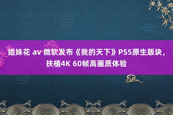 姐妹花 av 微软发布《我的天下》PS5原生版块，扶植4K 60帧高画质体验