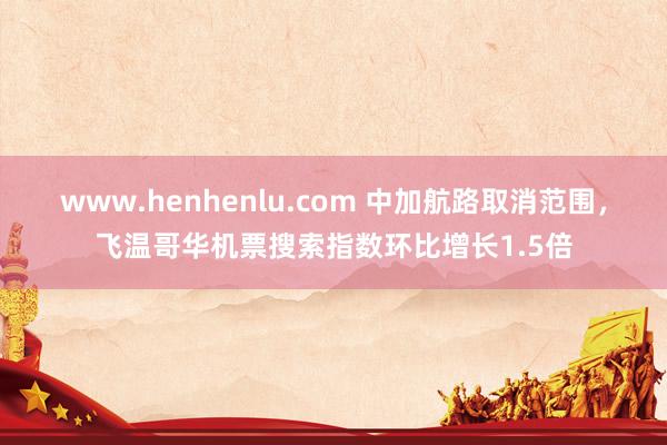 www.henhenlu.com 中加航路取消范围，飞温哥华机票搜索指数环比增长1.5倍