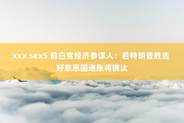 xxx sex5 前白宫经济参谋人：若特朗普胜选 好意思国通胀将镌汰