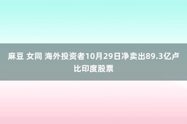 麻豆 女同 海外投资者10月29日净卖出89.3亿卢比印度股票