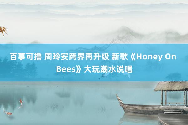 百事可撸 周玲安跨界再升级 新歌《Honey On Bees》大玩潮水说唱