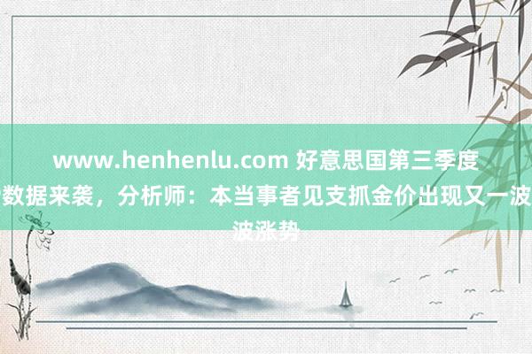 www.henhenlu.com 好意思国第三季度GDP数据来袭，分析师：本当事者见支抓金价出现又一波涨势