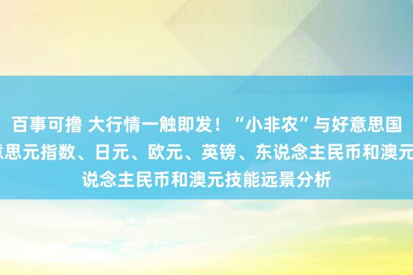 百事可撸 大行情一触即发！“小非农”与好意思国GDP来袭 好意思元指数、日元、欧元、英镑、东说念主民币和澳元技能远景分析