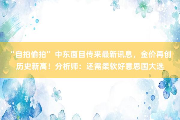 “自拍偷拍” 中东面目传来最新讯息，金价再创历史新高！分析师：还需柔软好意思国大选