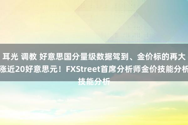 耳光 调教 好意思国分量级数据驾到、金价标的再大涨近20好意思元！FXStreet首席分析师金价技能分析