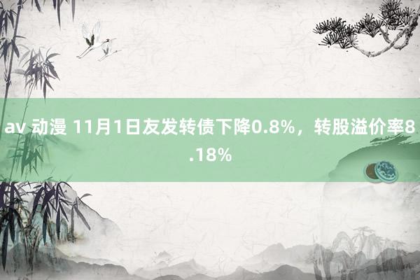 av 动漫 11月1日友发转债下降0.8%，转股溢价率8.18%